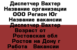 Диспетчер-Вахтер › Название организации ­ ООО Регион-Юг › Название вакансии ­ Диспетчер-Вахтер › Возраст от ­ 18 - Ростовская обл., Ростов-на-Дону г. Работа » Вакансии   . Ростовская обл.